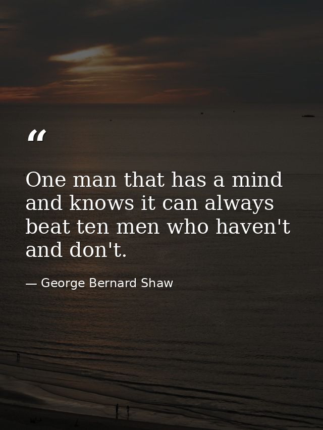 One man that has a mind and knows it can always beat ten men who haven't and don't. — George Bernard Shaw
