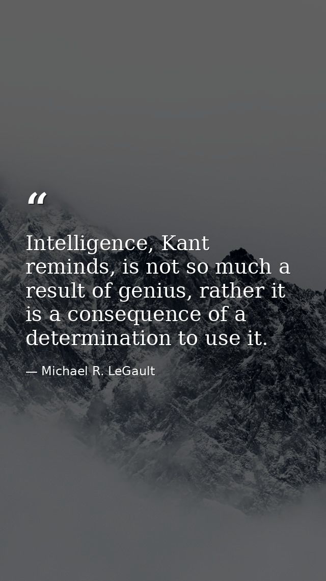 Intelligence, Kant reminds, is not so much a result of genius, rather it is a consequence of a determination to use it. — Michael R. LeGault