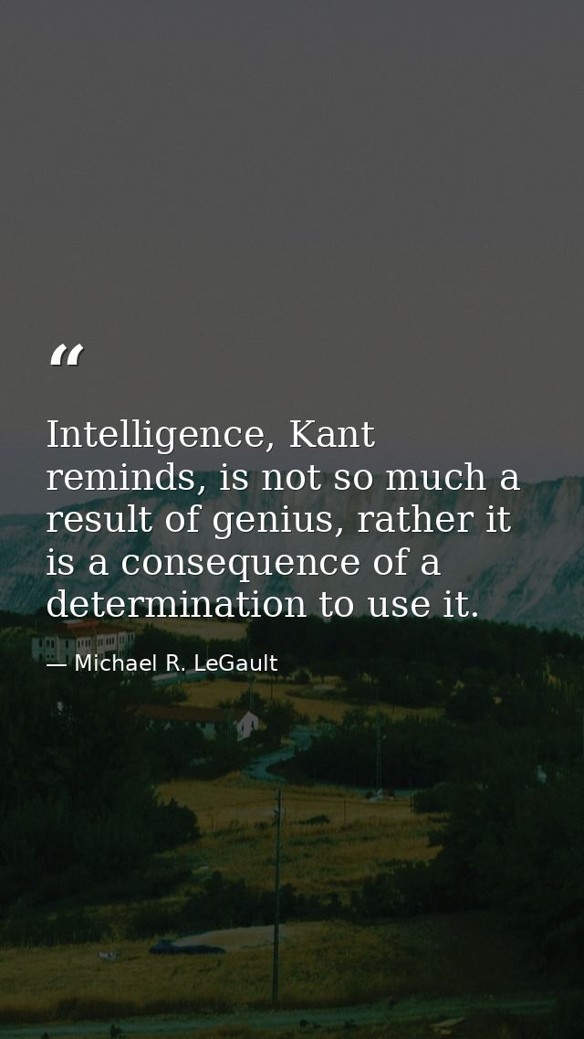 Intelligence, Kant reminds, is not so much a result of genius, rather it is a consequence of a determination to use it. — Michael R. LeGault