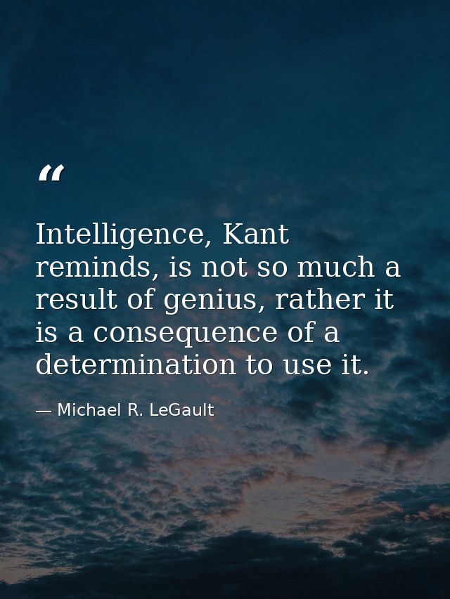 Intelligence, Kant reminds, is not so much a result of genius, rather it is a consequence of a determination to use it. — Michael R. LeGault