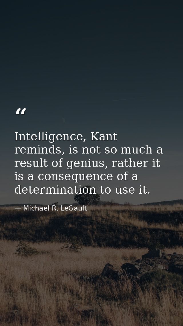 Intelligence, Kant reminds, is not so much a result of genius, rather it is a consequence of a determination to use it. — Michael R. LeGault