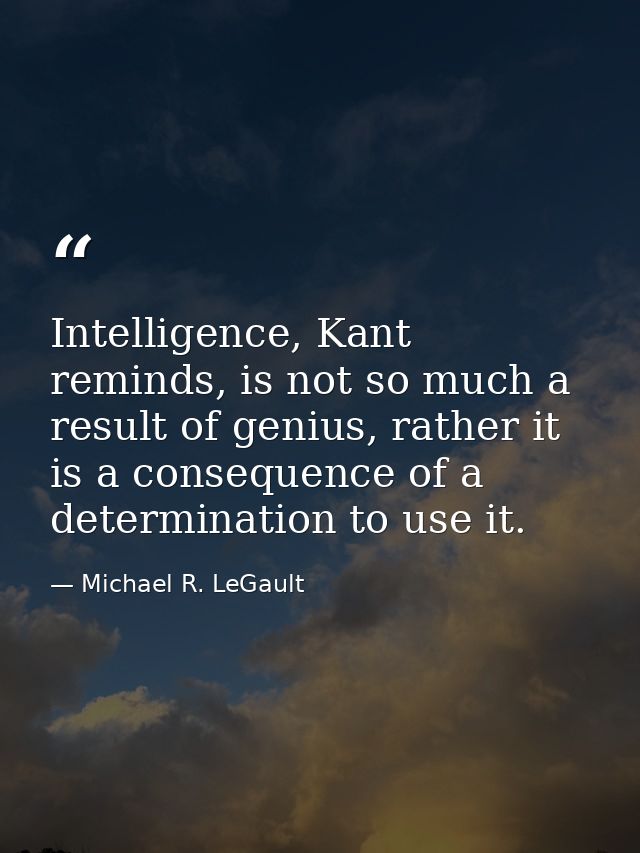 Intelligence, Kant reminds, is not so much a result of genius, rather it is a consequence of a determination to use it. — Michael R. LeGault
