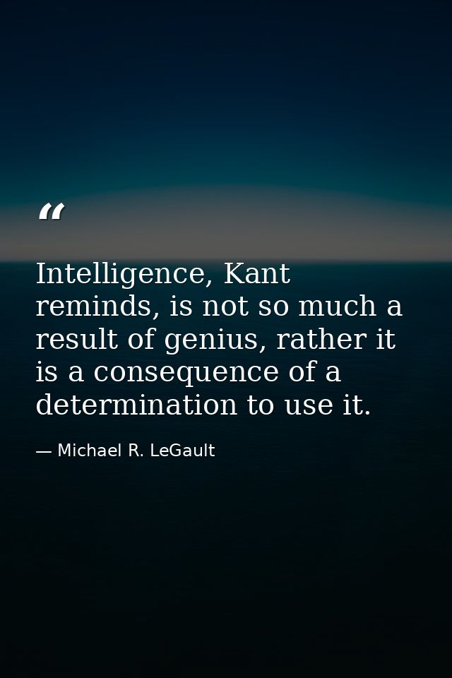 Intelligence, Kant reminds, is not so much a result of genius, rather it is a consequence of a determination to use it. — Michael R. LeGault