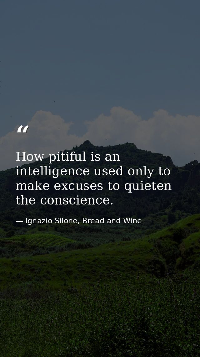 How pitiful is an intelligence used only to make excuses to quieten the conscience. — Ignazio Silone, Bread and Wine