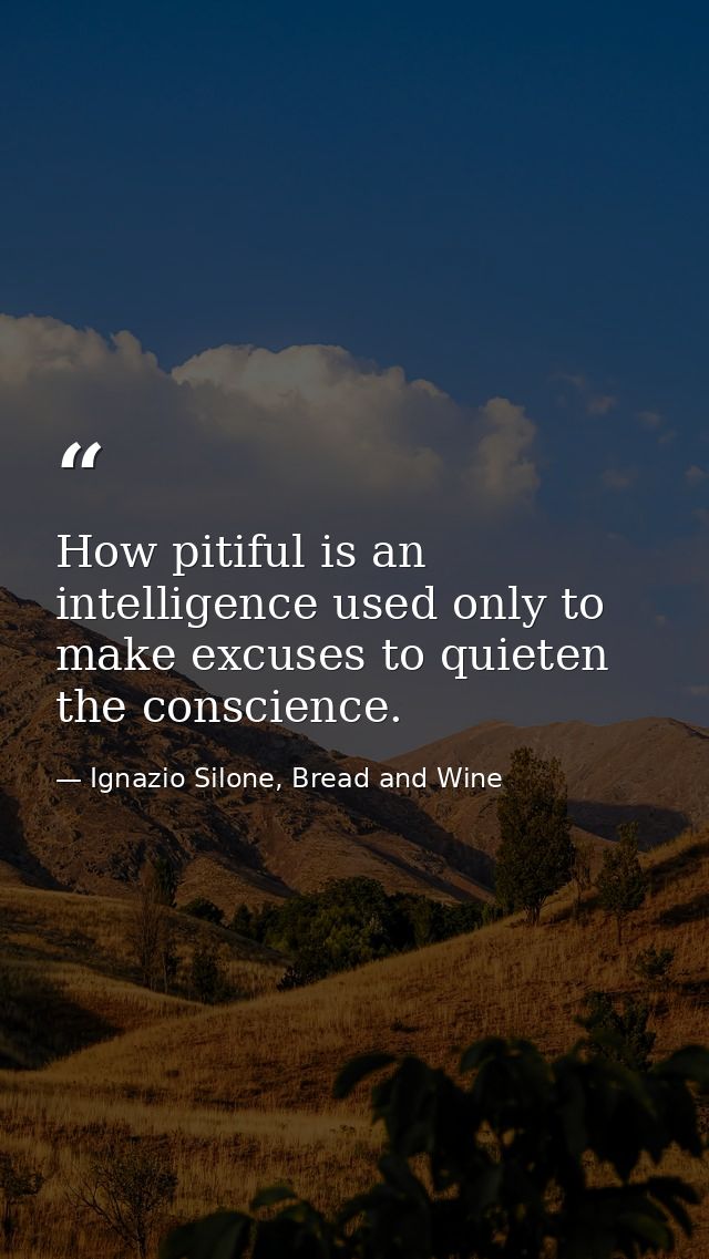 How pitiful is an intelligence used only to make excuses to quieten the conscience. — Ignazio Silone, Bread and Wine