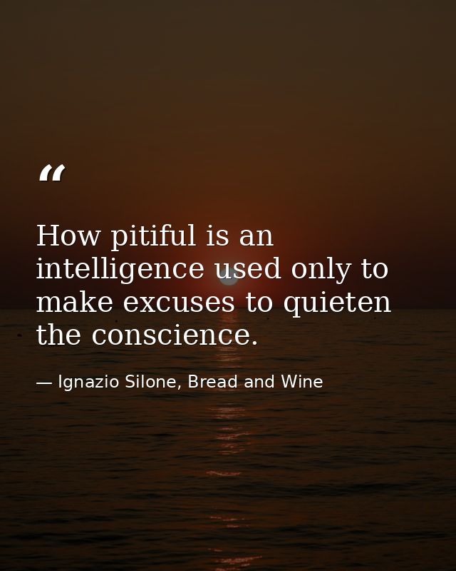 How pitiful is an intelligence used only to make excuses to quieten the conscience. — Ignazio Silone, Bread and Wine