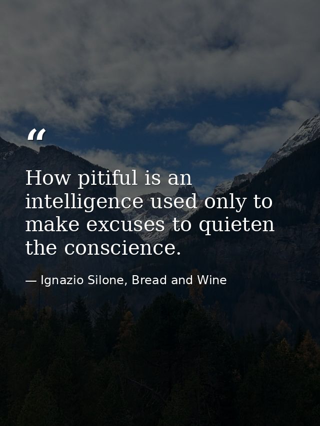 How pitiful is an intelligence used only to make excuses to quieten the conscience. — Ignazio Silone, Bread and Wine