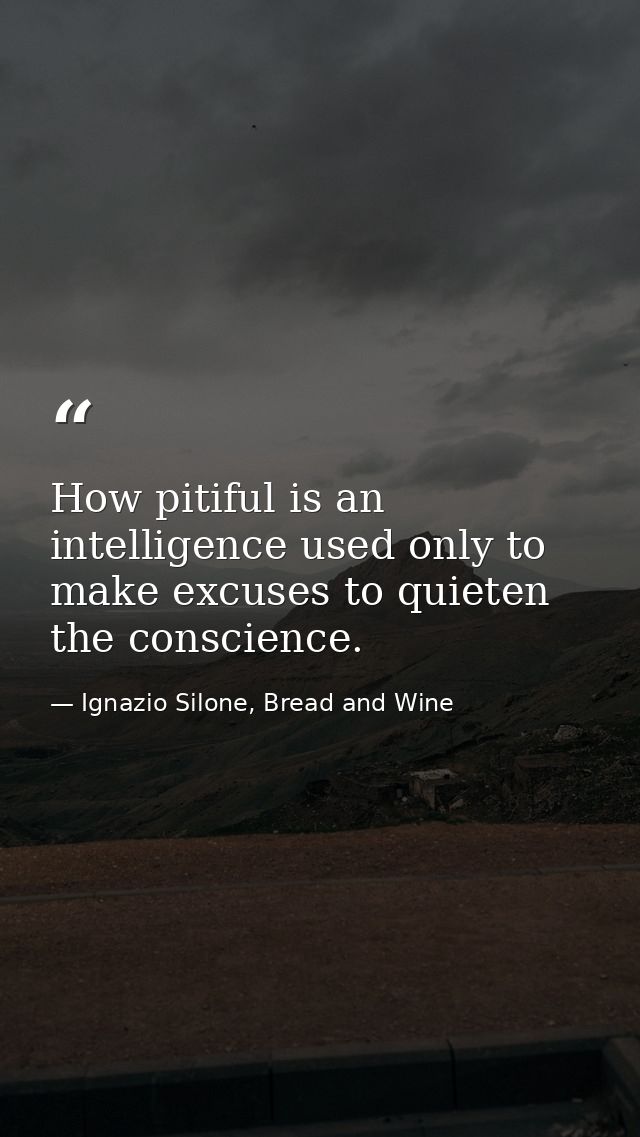 How pitiful is an intelligence used only to make excuses to quieten the conscience. — Ignazio Silone, Bread and Wine