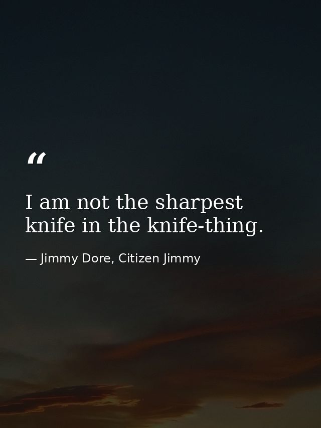 I am not the sharpest knife in the knife-thing. — Jimmy Dore, Citizen Jimmy