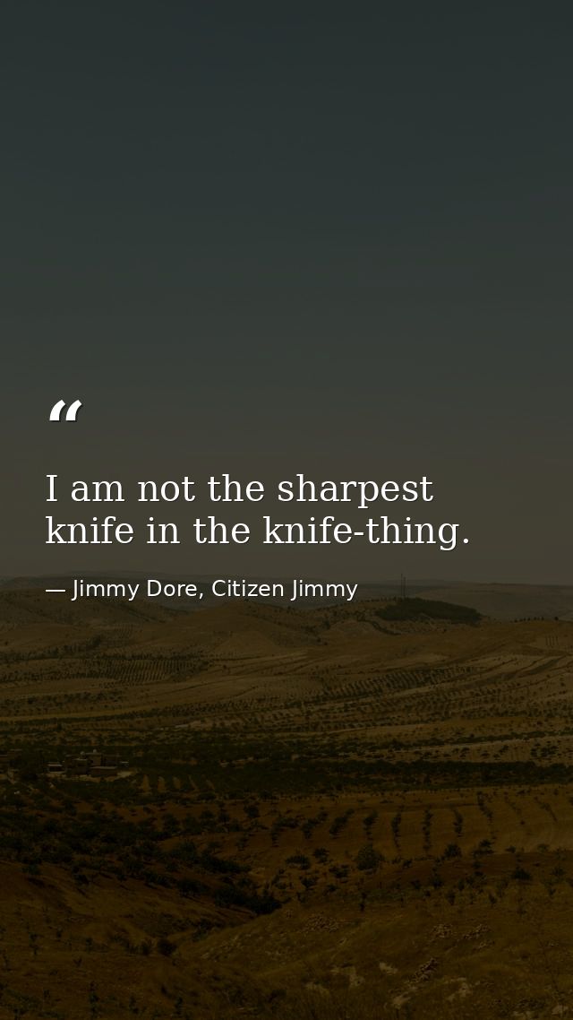 I am not the sharpest knife in the knife-thing. — Jimmy Dore, Citizen Jimmy