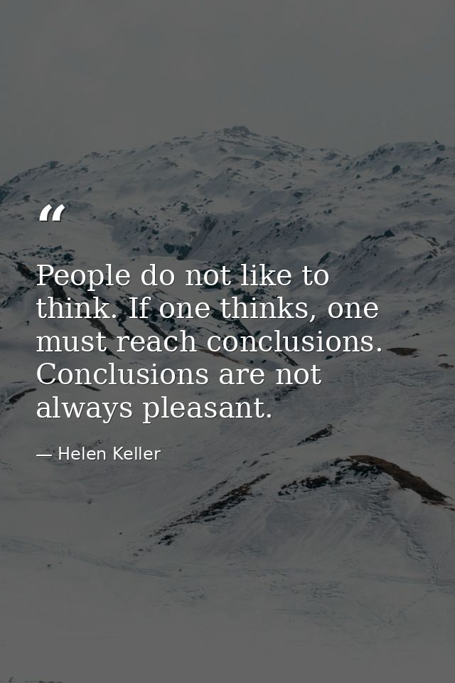 People do not like to think. If one thinks, one must reach conclusions. Conclusions are not always pleasant. — Helen Keller