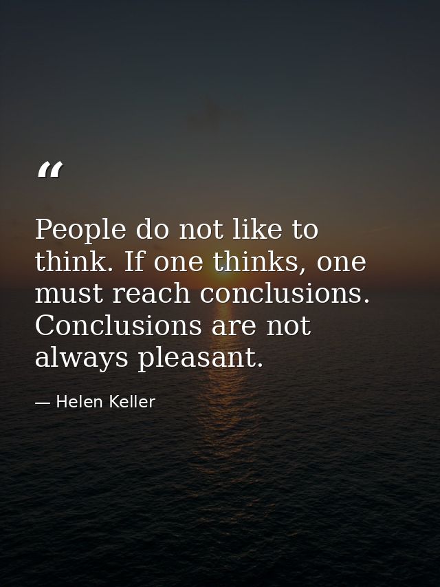 People do not like to think. If one thinks, one must reach conclusions. Conclusions are not always pleasant. — Helen Keller