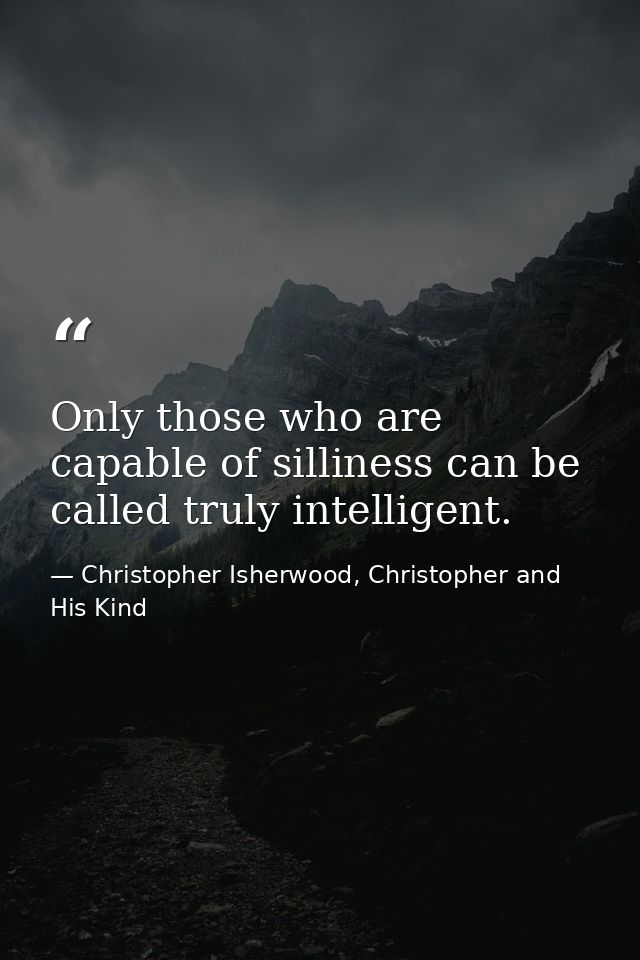 Only those who are capable of silliness can be called truly intelligent. — Christopher Isherwood, Christopher and His Kind