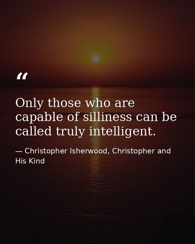 Only those who are capable of silliness can be called truly intelligent. — Christopher Isherwood, Christopher and His Kind