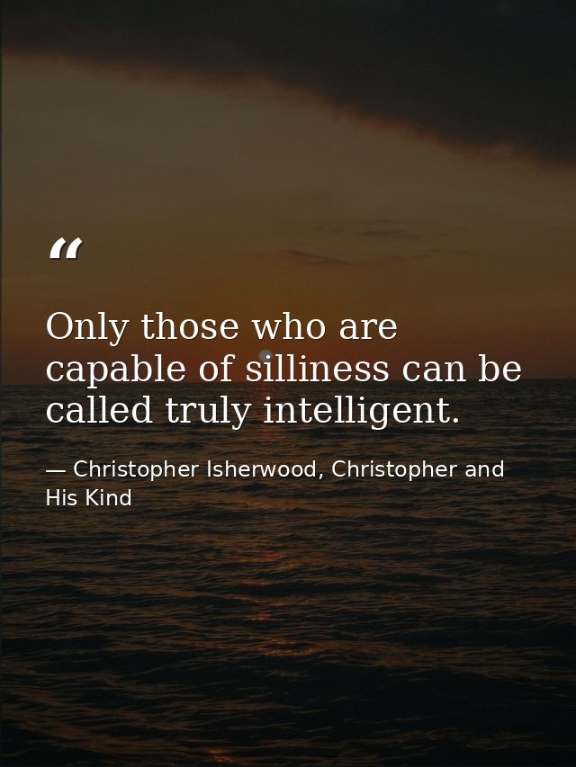 Only those who are capable of silliness can be called truly intelligent. — Christopher Isherwood, Christopher and His Kind