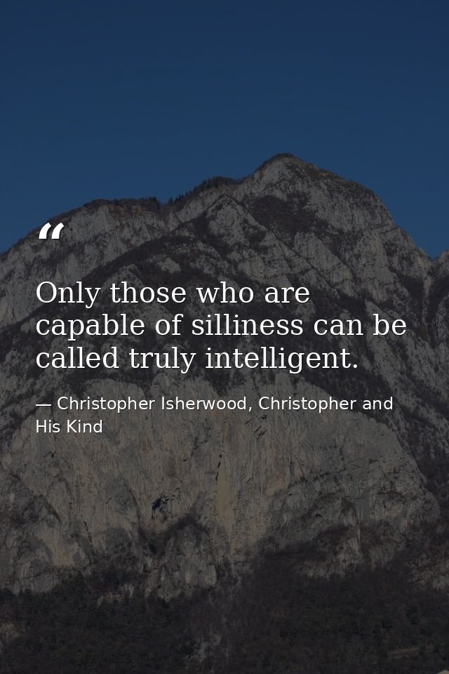 Only those who are capable of silliness can be called truly intelligent. — Christopher Isherwood, Christopher and His Kind