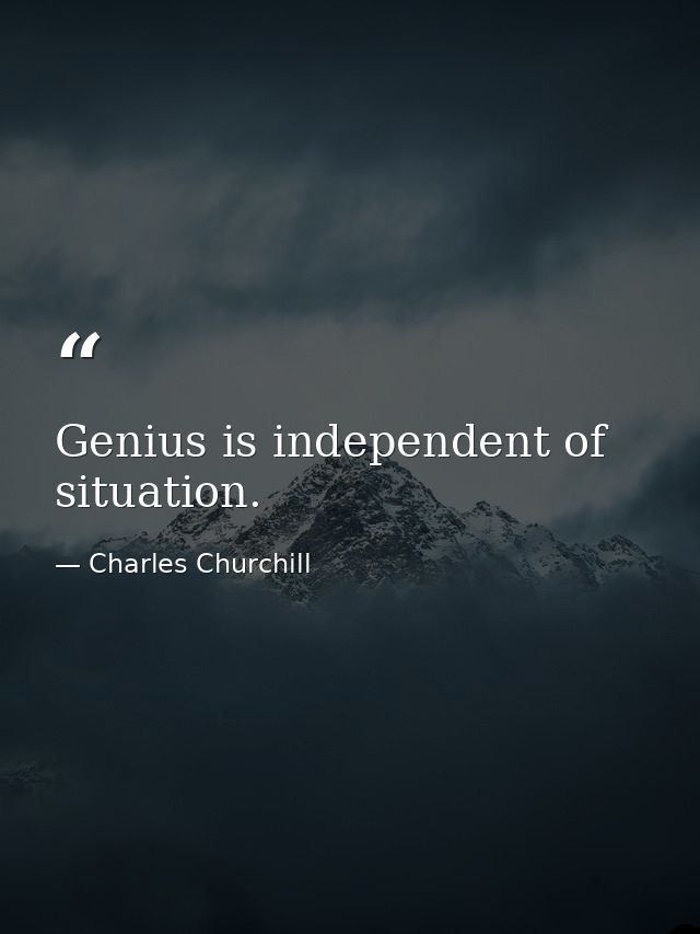 Genius is independent of situation. — Charles Churchill