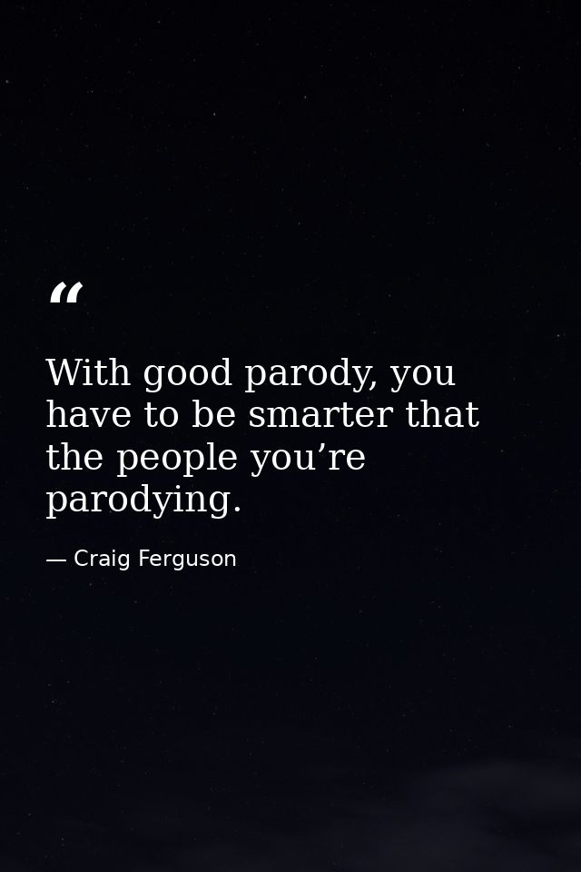 With good parody, you have to be smarter that the people you’re parodying. — Craig Ferguson