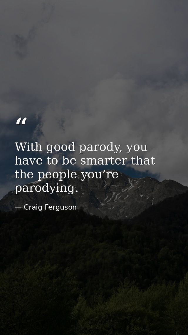 With good parody, you have to be smarter that the people you’re parodying. — Craig Ferguson