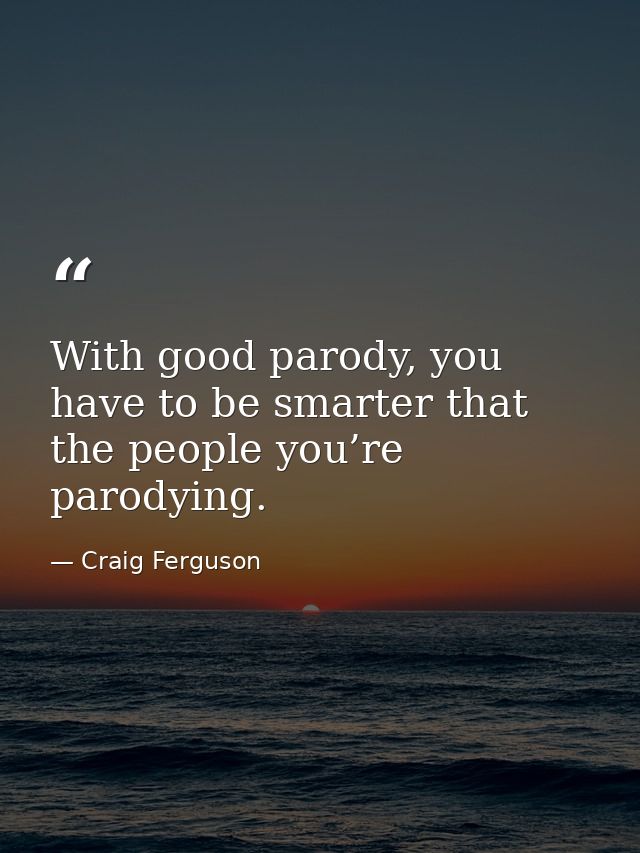 With good parody, you have to be smarter that the people you’re parodying. — Craig Ferguson