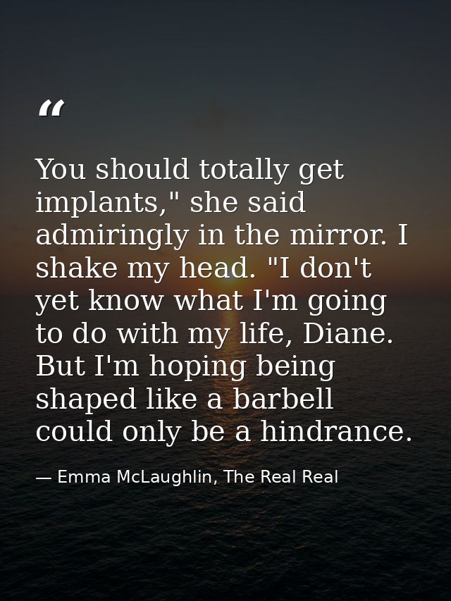 You should totally get implants," she said admiringly in the mirror. I shake my head. "I don't yet know what I'm going t — Emma McLaughlin, The Real Real