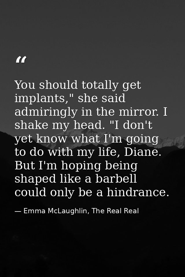 You should totally get implants," she said admiringly in the mirror. I shake my head. "I don't yet know what I'm going t — Emma McLaughlin, The Real Real