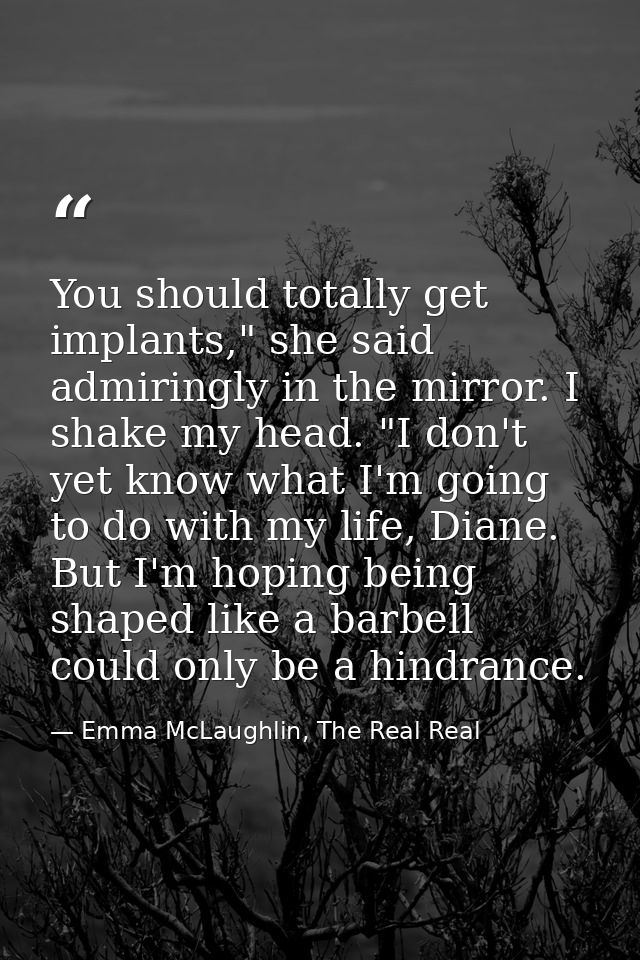 You should totally get implants," she said admiringly in the mirror. I shake my head. "I don't yet know what I'm going t — Emma McLaughlin, The Real Real