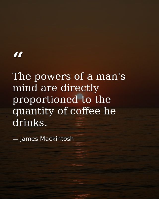 The powers of a man's mind are directly proportioned to the quantity of coffee he drinks. — James Mackintosh