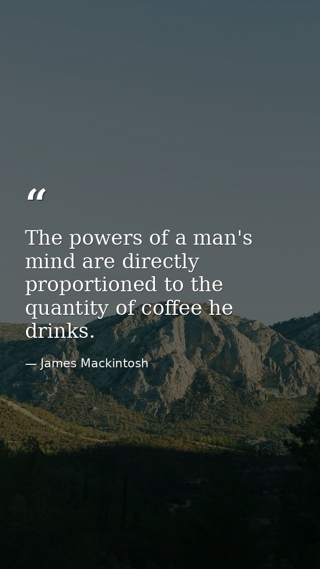 The powers of a man's mind are directly proportioned to the quantity of coffee he drinks. — James Mackintosh