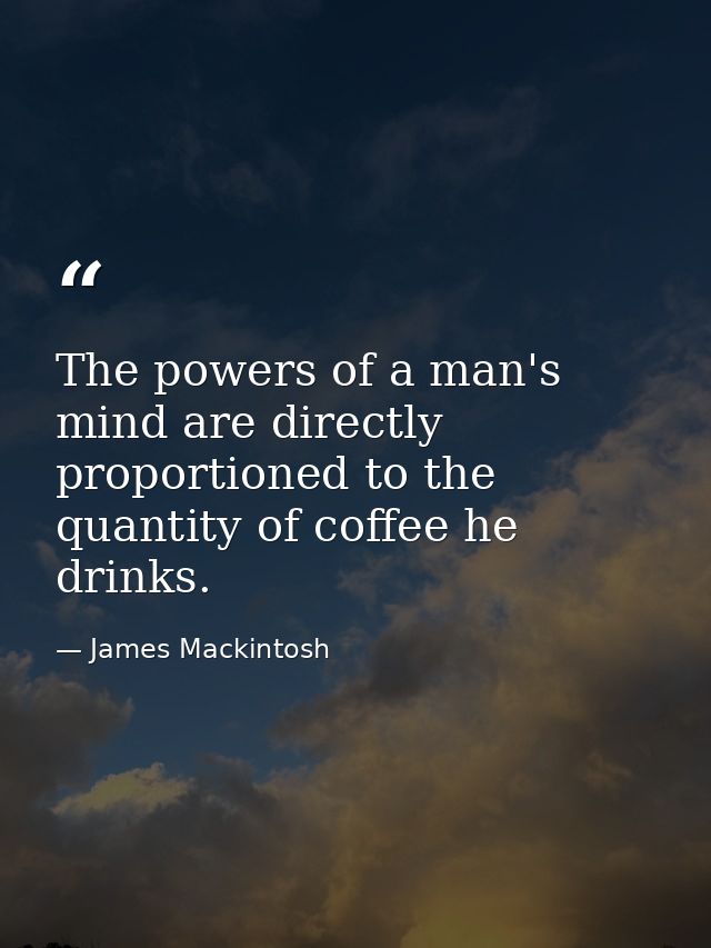 The powers of a man's mind are directly proportioned to the quantity of coffee he drinks. — James Mackintosh
