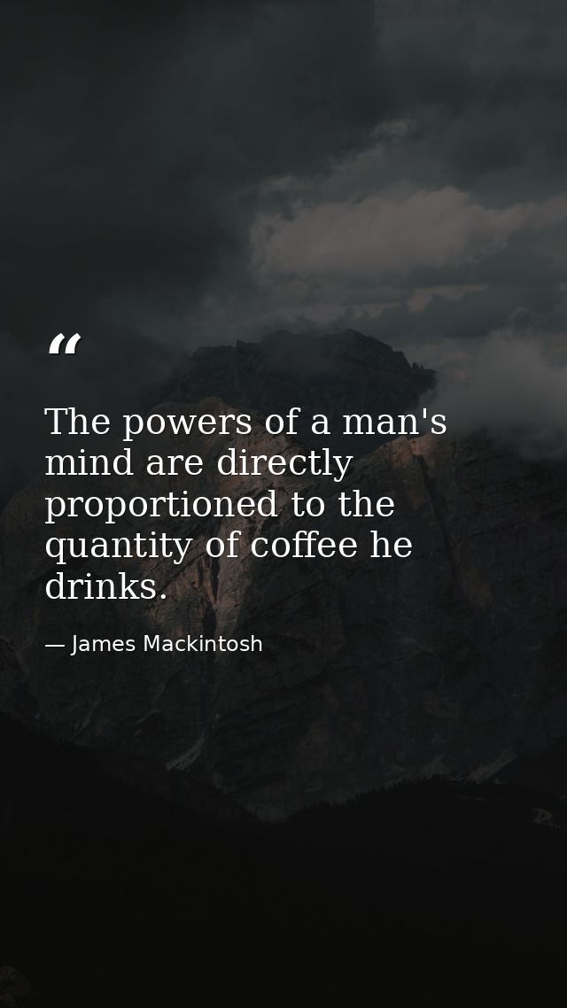 The powers of a man's mind are directly proportioned to the quantity of coffee he drinks. — James Mackintosh