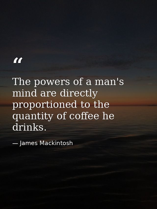 The powers of a man's mind are directly proportioned to the quantity of coffee he drinks. — James Mackintosh