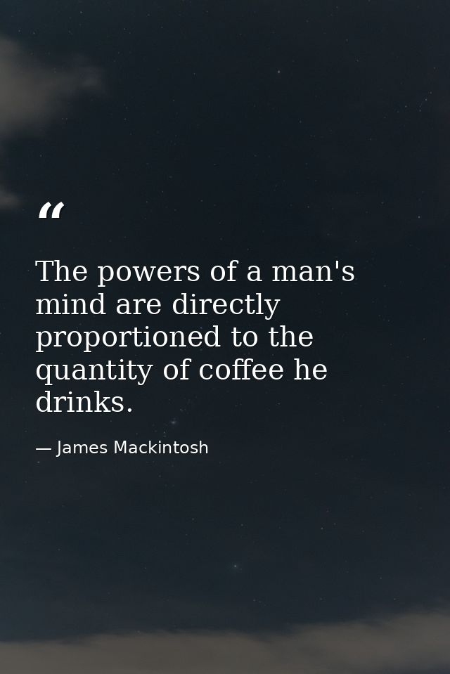 The powers of a man's mind are directly proportioned to the quantity of coffee he drinks. — James Mackintosh
