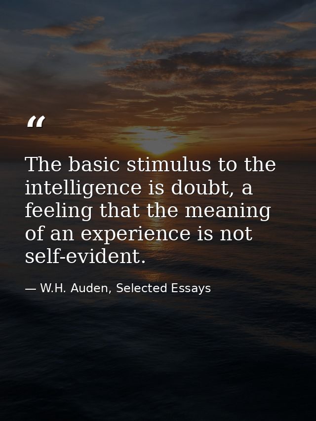 The basic stimulus to the intelligence is doubt, a feeling that the meaning of an experience is not self-evident. — W.H. Auden, Selected Essays