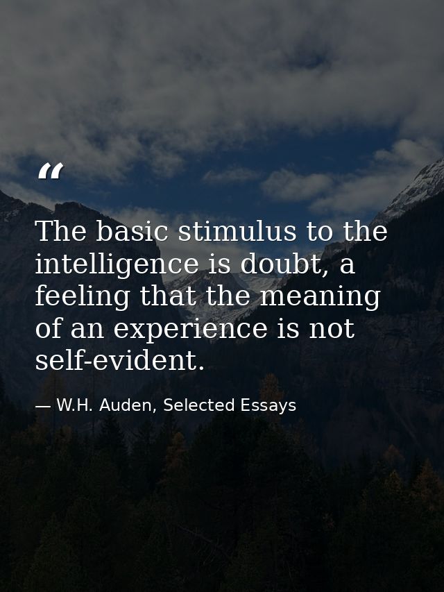 The basic stimulus to the intelligence is doubt, a feeling that the meaning of an experience is not self-evident. — W.H. Auden, Selected Essays