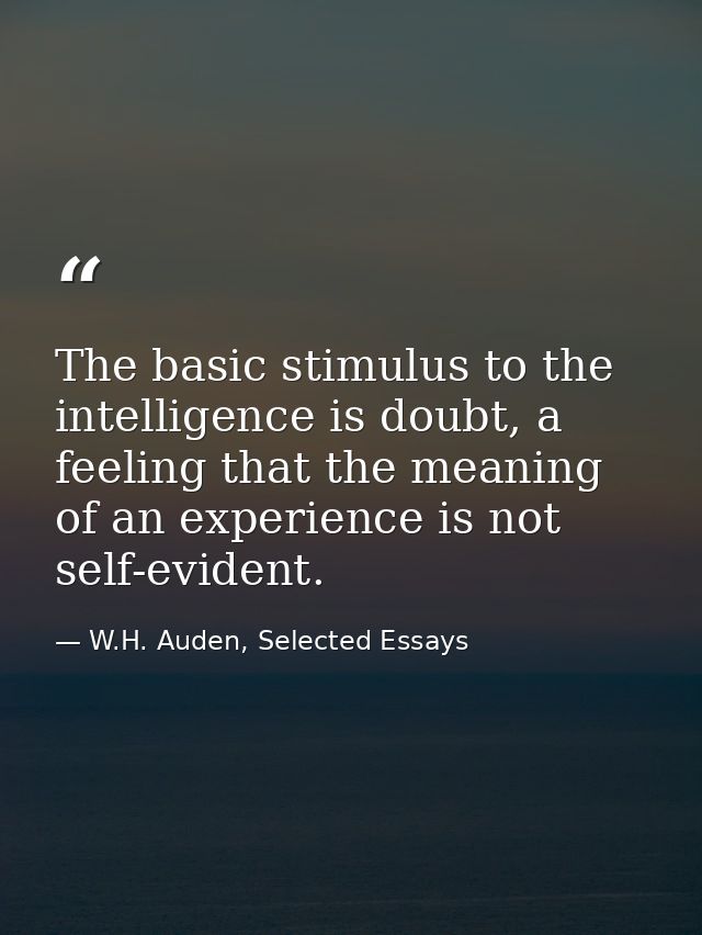 The basic stimulus to the intelligence is doubt, a feeling that the meaning of an experience is not self-evident. — W.H. Auden, Selected Essays