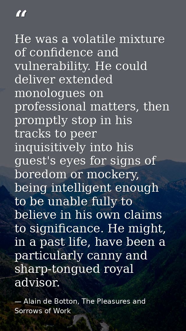 He was a volatile mixture of confidence and vulnerability. He could deliver extended monologues on professional matters, — Alain de Botton, The Pleasures and Sorrows of Work