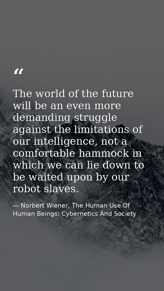 The world of the future will be an even more demanding struggle against the limitations of our intelligence, not a comfo — Norbert Wiener, The Human Use Of Human Beings: Cybernetics And Society