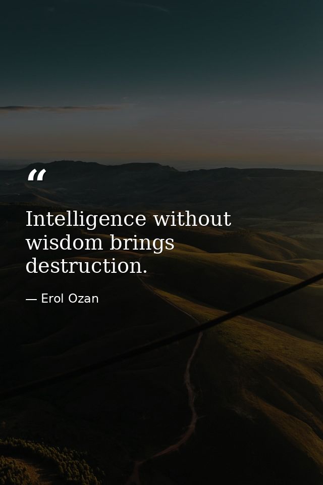 Intelligence without wisdom brings destruction. — Erol Ozan