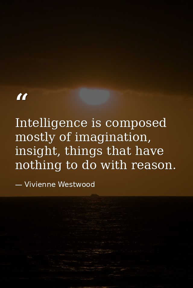 Intelligence is composed mostly of imagination, insight, things that have nothing to do with reason. — Vivienne Westwood