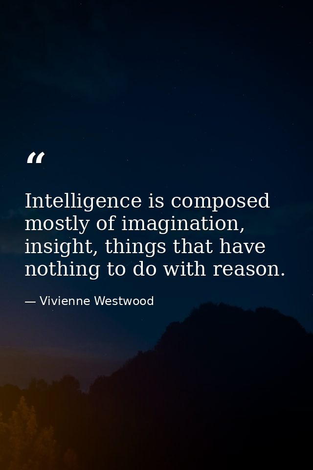 Intelligence is composed mostly of imagination, insight, things that have nothing to do with reason. — Vivienne Westwood