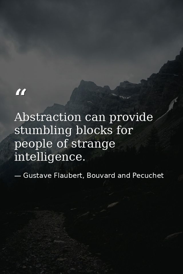 Abstraction can provide stumbling blocks for people of strange intelligence. — Gustave Flaubert, Bouvard and Pecuchet
