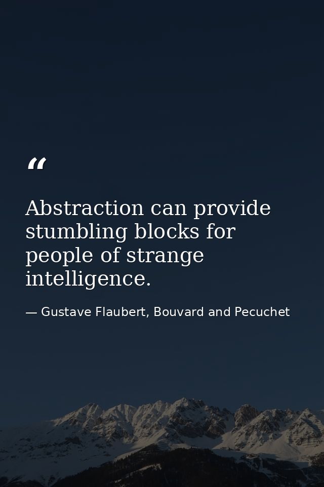 Abstraction can provide stumbling blocks for people of strange intelligence. — Gustave Flaubert, Bouvard and Pecuchet