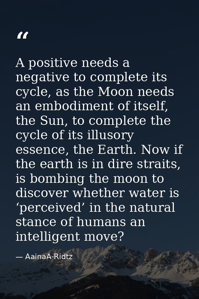 A positive needs a negative to complete its cycle, as the Moon needs an embodiment of itself, the Sun, to complete the c — AainaA-Ridtz