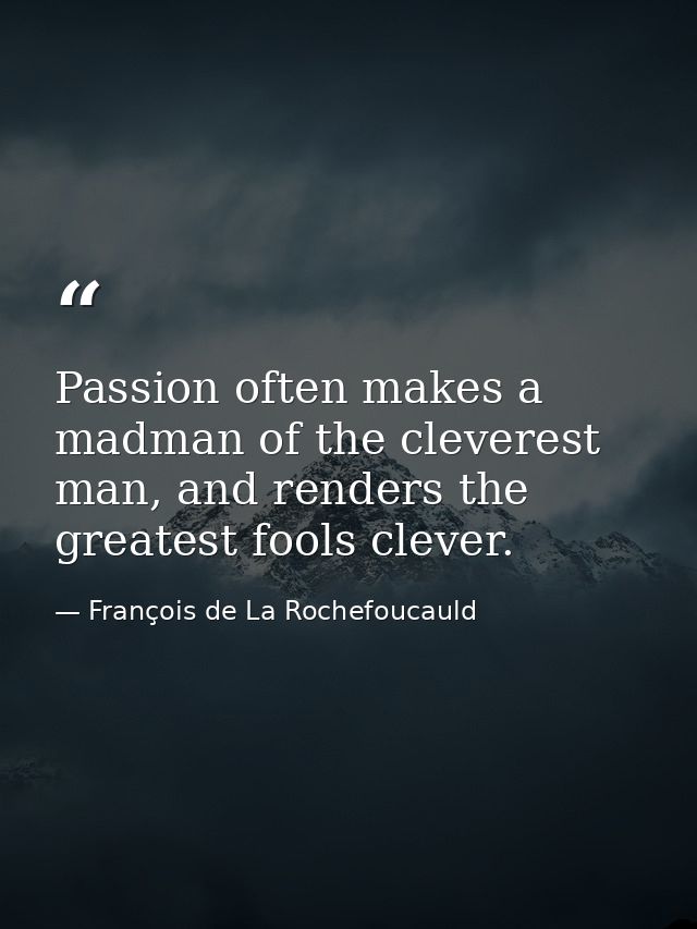 Passion often makes a madman of the cleverest man, and renders the greatest fools clever. — François de La Rochefoucauld