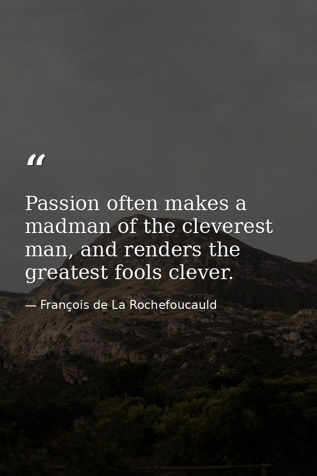 Passion often makes a madman of the cleverest man, and renders the greatest fools clever. — François de La Rochefoucauld