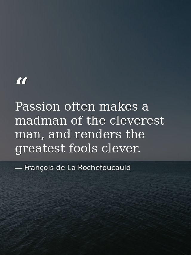 Passion often makes a madman of the cleverest man, and renders the greatest fools clever. — François de La Rochefoucauld