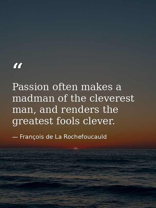 Passion often makes a madman of the cleverest man, and renders the greatest fools clever. — François de La Rochefoucauld