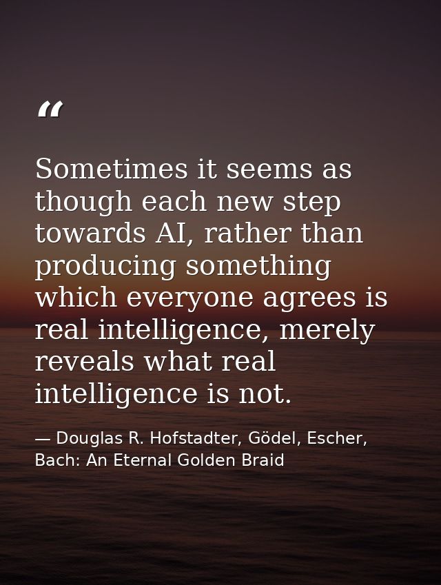 Sometimes it seems as though each new step towards AI, rather than producing something which everyone agrees is real int — Douglas R. Hofstadter, Gödel, Escher, Bach: An Eternal Golden Braid