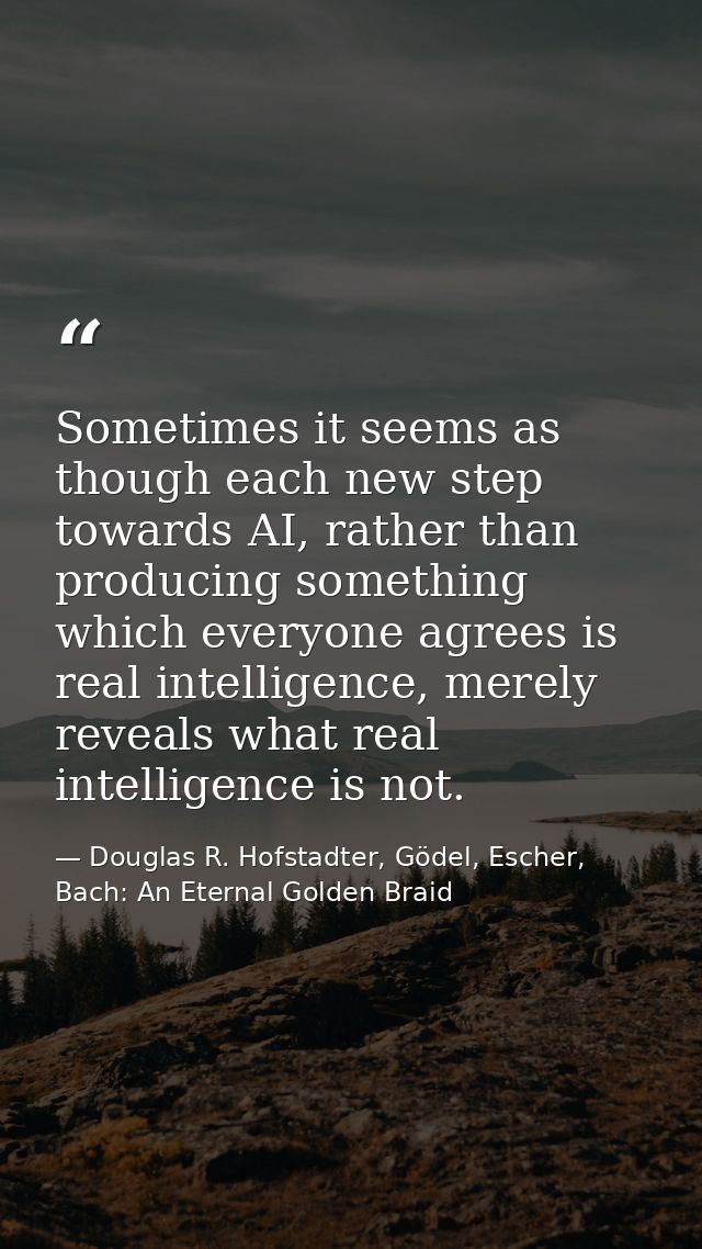 Sometimes it seems as though each new step towards AI, rather than producing something which everyone agrees is real int — Douglas R. Hofstadter, Gödel, Escher, Bach: An Eternal Golden Braid